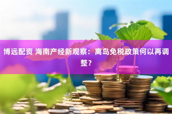 博远配资 海南产经新观察：离岛免税政策何以再调整？