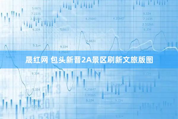 晟红网 包头新晋2A景区刷新文旅版图