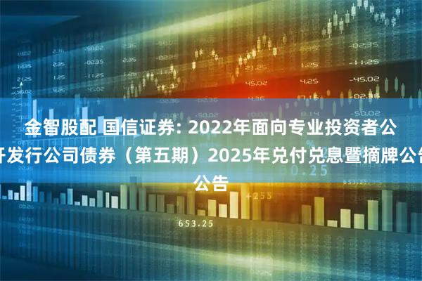 金智股配 国信证券: 2022年面向专业投资者公开发行公司债券（第五期）2025年兑付兑息暨摘牌公告