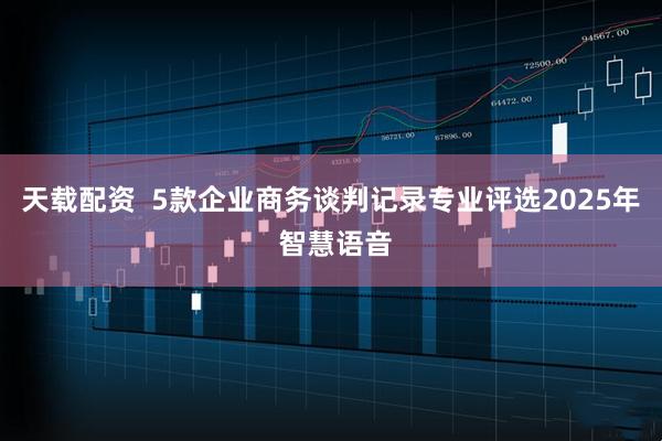 天载配资  5款企业商务谈判记录专业评选2025年 智慧语音