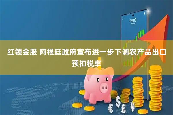 红领金服 阿根廷政府宣布进一步下调农产品出口预扣税率