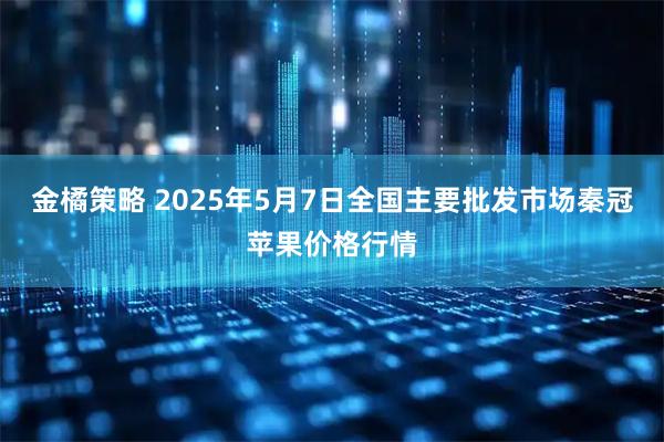 金橘策略 2025年5月7日全国主要批发市场秦冠苹果价格行情