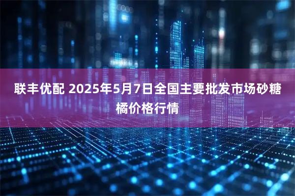 联丰优配 2025年5月7日全国主要批发市场砂糖橘价格行情