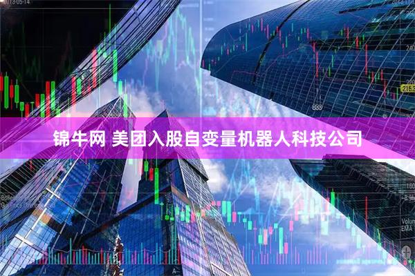 锦牛网 美团入股自变量机器人科技公司