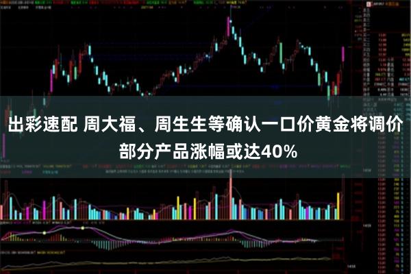 出彩速配 周大福、周生生等确认一口价黄金将调价 部分产品涨幅或达40%