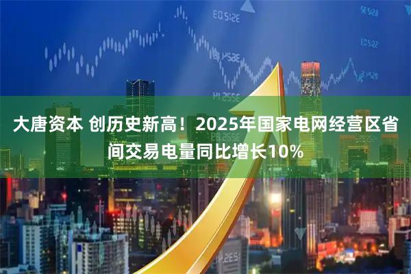 大唐资本 创历史新高！2025年国家电网经营区省间交易电量同比增长10%