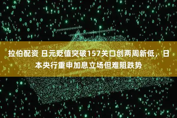 拉伯配资 日元贬值突破157关口创两周新低，日本央行重申加息立场但难阻跌势