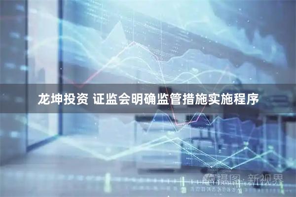 龙坤投资 证监会明确监管措施实施程序