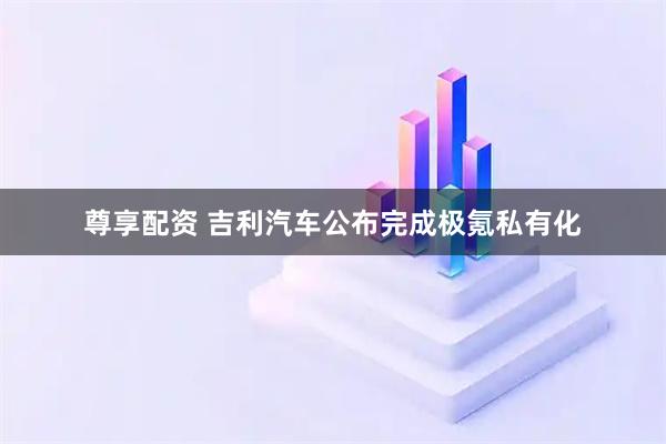 尊享配资 吉利汽车公布完成极氪私有化