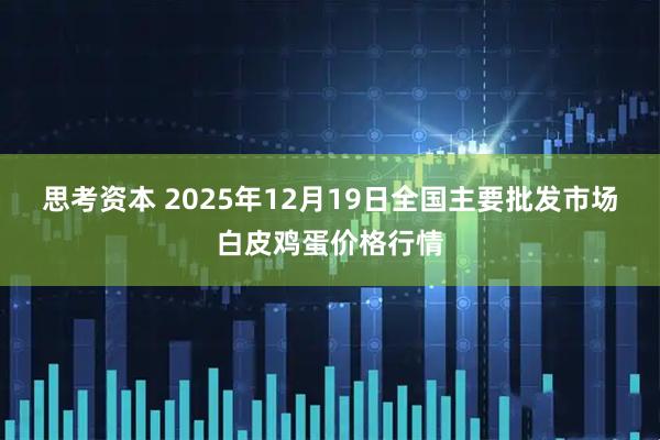 思考资本 2025年12月19日全国主要批发市场白皮鸡蛋价格行情