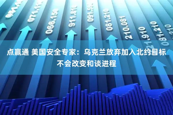 点赢通 美国安全专家：乌克兰放弃加入北约目标不会改变和谈进程
