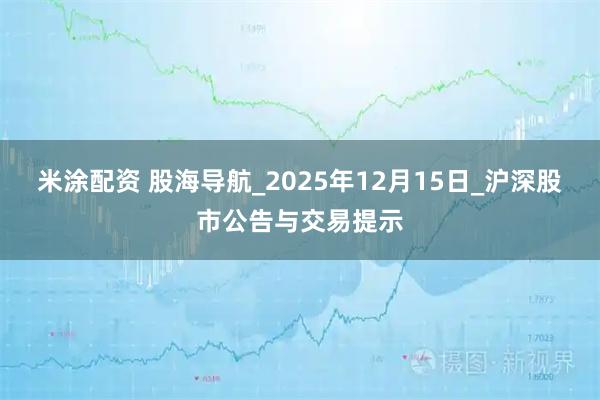 米涂配资 股海导航_2025年12月15日_沪深股市公告与交易提示