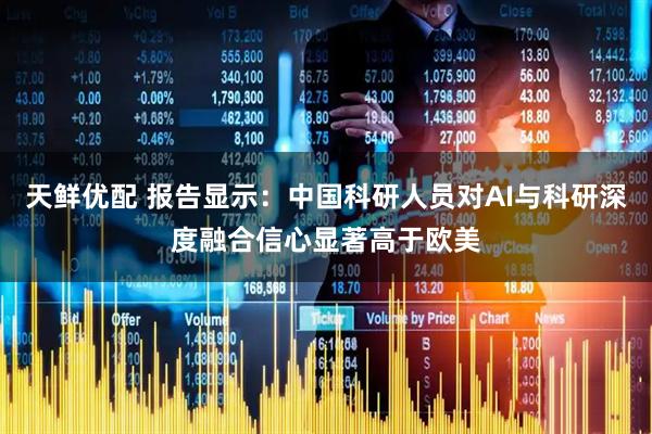 天鲜优配 报告显示：中国科研人员对AI与科研深度融合信心显著高于欧美