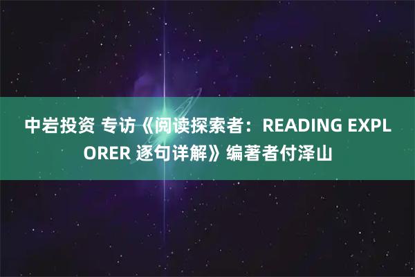 中岩投资 专访《阅读探索者：READING EXPLORER 逐句详解》编著者付泽山