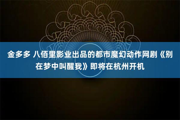 金多多 八佰里影业出品的都市魔幻动作网剧《别在梦中叫醒我》即将在杭州开机