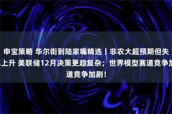 申宝策略 华尔街到陆家嘴精选丨非农大超预期但失业率上升 美联储12月决策更趋复杂；世界模型赛道竞争加剧！