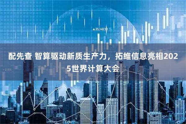 配先查 智算驱动新质生产力，拓维信息亮相2025世界计算大会