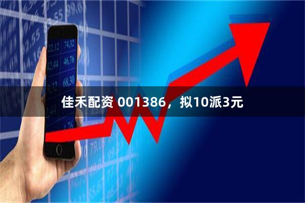 佳禾配资 001386，拟10派3元