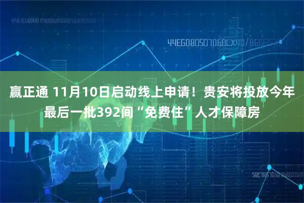 赢正通 11月10日启动线上申请！贵安将投放今年最后一批392间“免费住”人才保障房