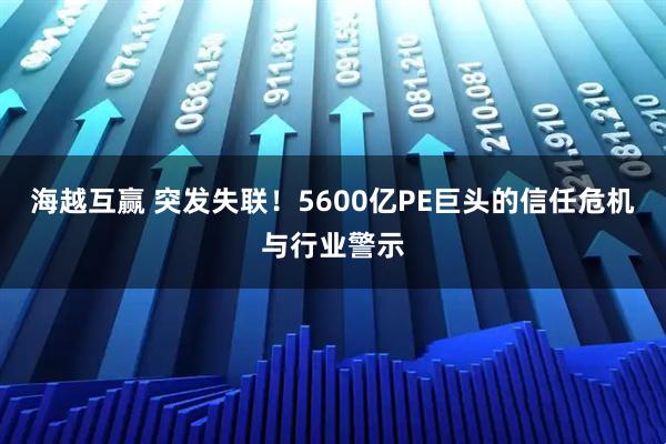 海越互赢 突发失联！5600亿PE巨头的信任危机与行业警示