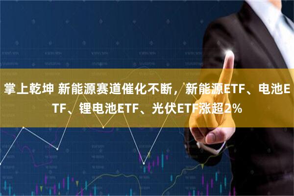 掌上乾坤 新能源赛道催化不断,新能源ETF、电池ETF、锂电池ETF、光伏ETF涨超2%