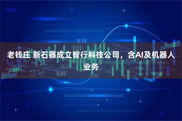 老钱庄 新石器成立智行科技公司，含AI及机器人业务