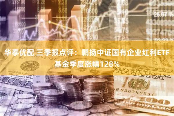 华泰优配 三季报点评:鹏扬中证国有企业红利ETF基金季度涨幅128%