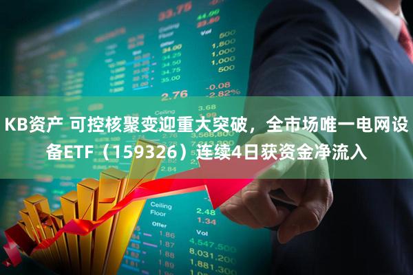 KB资产 可控核聚变迎重大突破，全市场唯一电网设备ETF（159326）连续4日获资金净流入