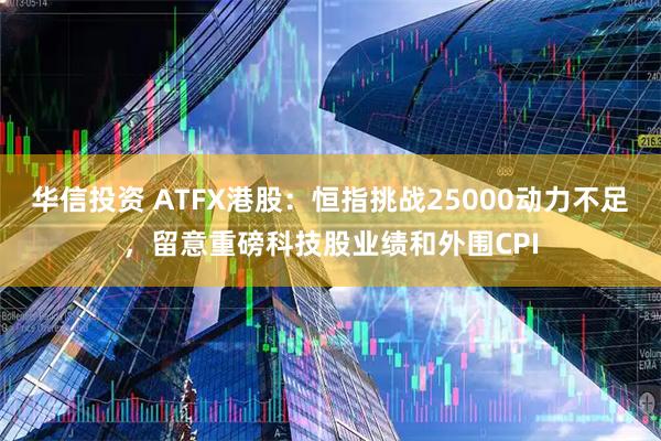 华信投资 ATFX港股：恒指挑战25000动力不足，留意重磅科技股业绩和外围CPI