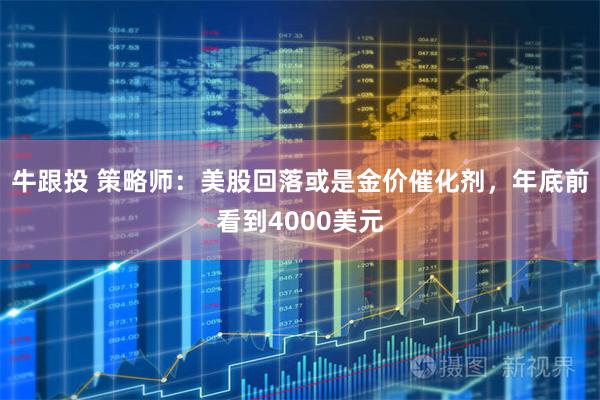 牛跟投 策略师：美股回落或是金价催化剂，年底前看到4000美元