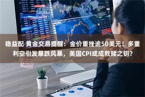 稳益配 黄金交易提醒：金价重挫逾50美元！多重利空引发暴跌风暴，美国CPI或成救赎之钥？