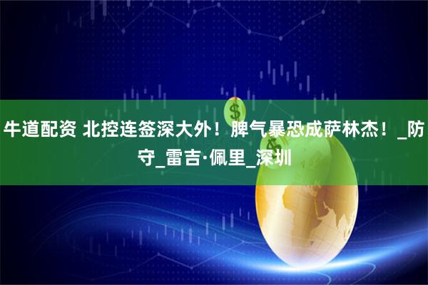 牛道配资 北控连签深大外！脾气暴恐成萨林杰！_防守_雷吉·佩里_深圳