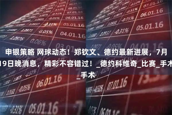 申银策略 网球动态！郑钦文、德约最新进展，7月19日晚消息，精彩不容错过！_德约科维奇_比赛_手术