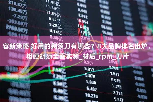 容新策略 好用的剃须刀有哪些？8大品牌排名出炉， 粗硬胡须全面实测_材质_rpm_刀片