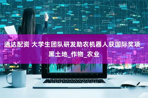 通达配资 大学生团队研发助农机器人获国际奖项_黑土地_作物_农业