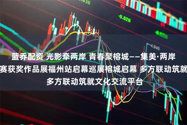 蓝乔配资 光影牵两岸 青春聚榕城——集美·两岸大学生摄影大赛获奖作品展福州站启幕巡展榕城启幕 多方联动筑就文化交流平台