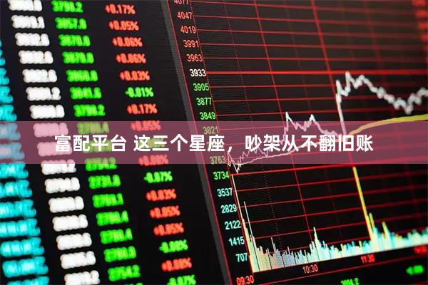 富配平台 这三个星座，吵架从不翻旧账