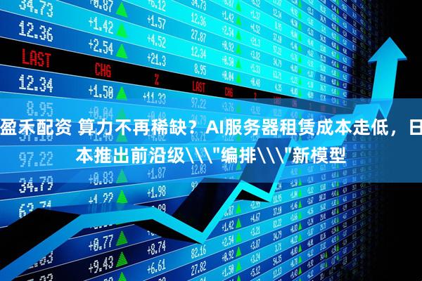 盈禾配资 算力不再稀缺？AI服务器租赁成本走低，日本推出前沿级\